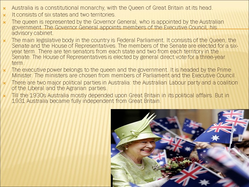 Australia is a constitutional monarchy, with the Queen of Great Britain at its head.